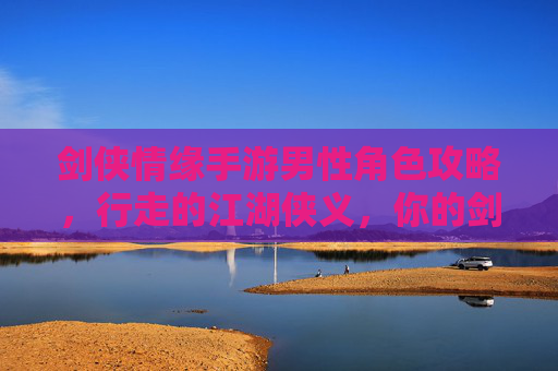 剑侠情缘手游男性角色攻略,行走的江湖侠义,你的剑侠之路如何精炼?剑侠情缘手游男性角色攻略,行走的江湖侠义,你的剑侠之路如何精炼?