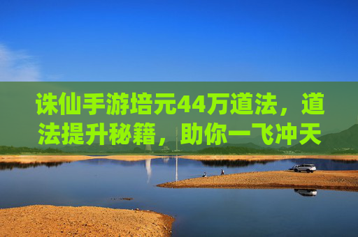 诛仙手游培元44万道法，道法提升秘籍，助你一飞冲天，诛仙手游培元44万道法，道法提升秘籍，助你一飞冲天