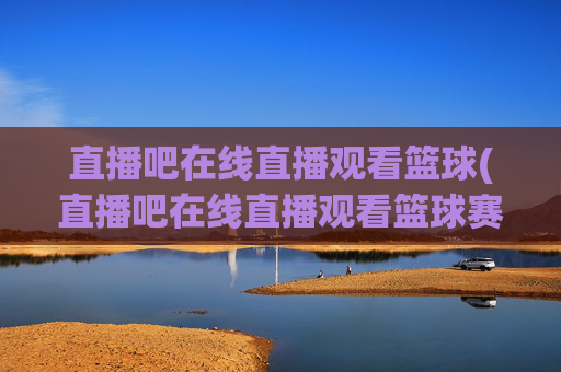 直播吧在线直播观看篮球(直播吧在线直播观看篮球赛视频)