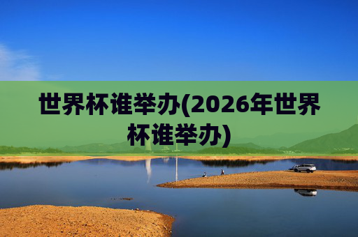 世界杯谁举办(2026年世界杯谁举办)