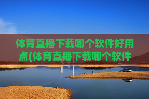 体育直播下载哪个软件好用点(体育直播下载哪个软件好用点呢)体育直播下载哪个软件好用？