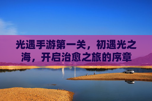 光遇手游第一关，初遇光之海，开启治愈之旅的序章