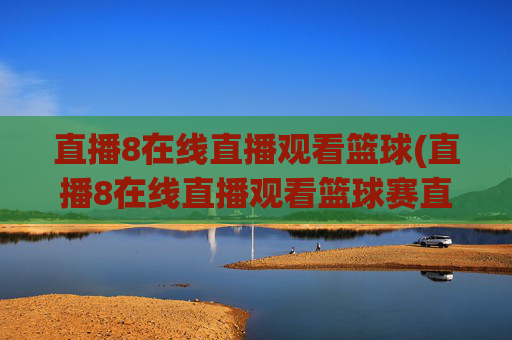 直播8在线直播观看篮球(直播8在线直播观看篮球赛直播8)