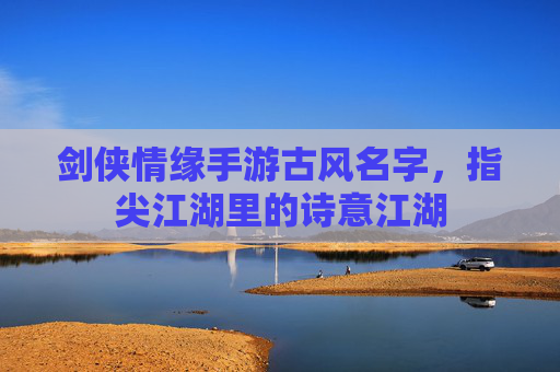 剑侠情缘手游古风名字,指尖江湖里的诗意江湖