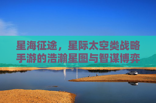 星海征途，星际太空类战略手游的浩瀚星图与智谋博弈，星海征途，星际太空战略手游的浩瀚星图与智谋博弈