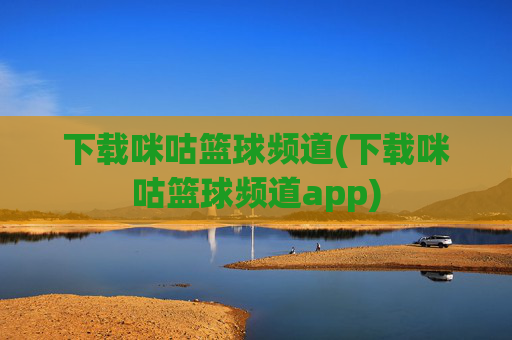 下载咪咕篮球频道(下载咪咕篮球频道app)