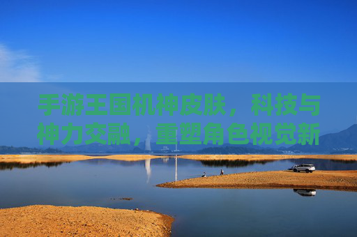 手游王国机神皮肤,科技与神力交融,重塑角色视觉新纪元
