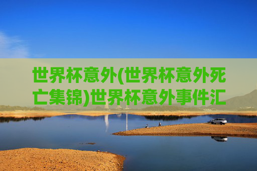 世界杯意外(世界杯意外死亡集锦)世界杯意外事件汇总,死亡案例集锦