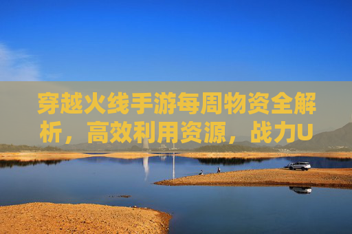 穿越火线手游每周物资全解析，高效利用资源，战力UP！