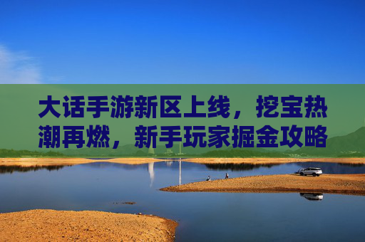 大话手游新区上线，挖宝热潮再燃，新手玩家掘金攻略