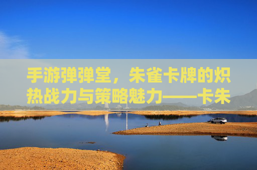 手游弹弹堂，朱雀卡牌的炽热战力与策略魅力——卡朱雀的觉醒之路