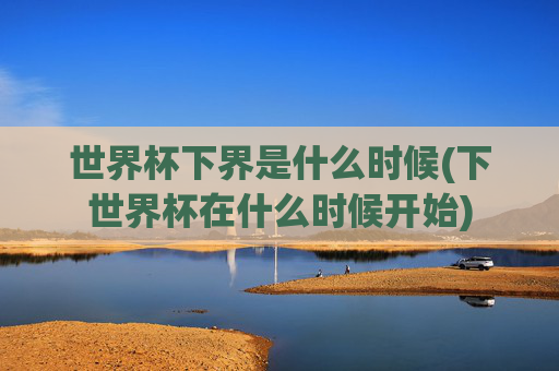 世界杯下界是什么时候(下世界杯在什么时候开始)