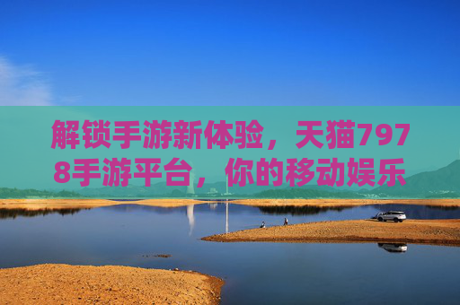 解锁手游新体验，天猫7978手游平台，你的移动娱乐优选