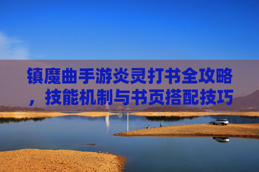 镇魔曲手游炎灵打书全攻略,技能机制与书页搭配技巧解析