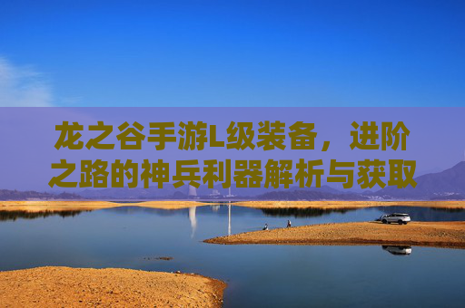 龙之谷手游L级装备，进阶之路的神兵利器解析与获取指南