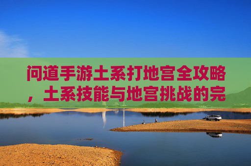 问道手游土系打地宫全攻略，土系技能与地宫挑战的完美结合
