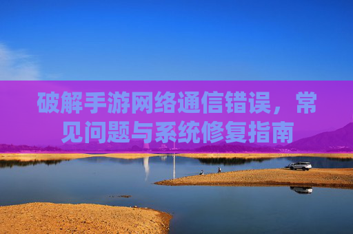 破解手游网络通信错误,常见问题与系统修复指南