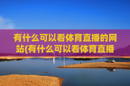 有什么可以看体育直播的网站(有什么可以看体育直播的网站推荐)体育直播网站推荐，有哪些平台能观看体育赛事直播