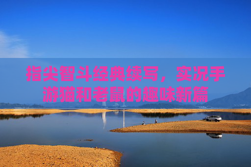 指尖智斗经典续写,实况手游猫和老鼠的趣味新篇
