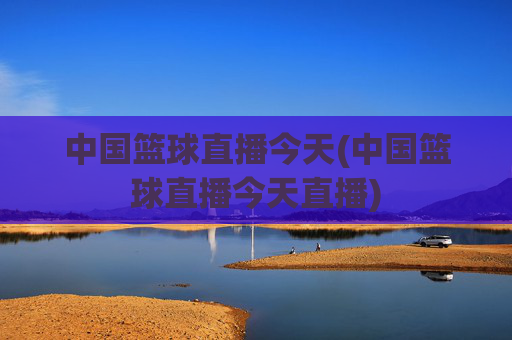 中国篮球直播今天(中国篮球直播今天直播)