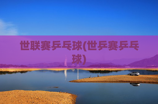 世联赛乒乓球(世乒赛乒乓球)