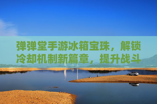 弹弹堂手游冰箱宝珠，解锁冷却机制新篇章，提升战斗效率的神秘宝石