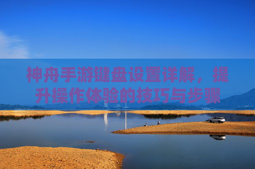 神舟手游键盘设置详解,提升操作体验的技巧与步骤