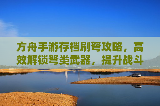 方舟手游存档刷弩攻略，高效解锁弩类武器，提升战斗效率的秘籍