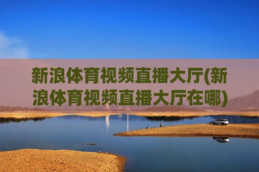 新浪体育视频直播大厅(新浪体育视频直播大厅在哪)