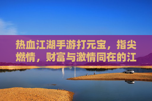 热血江湖手游打元宝,指尖燃情,财富与激情同在的江湖之旅