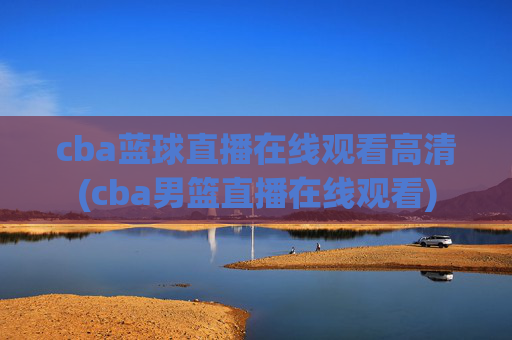 cba蓝球直播在线观看高清(cba男篮直播在线观看)