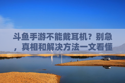 斗鱼手游不能戴耳机？别急，真相和解决方法一文看懂！