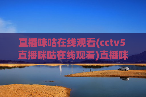 直播咪咕在线观看(cctv5 直播咪咕在线观看)直播咪咕在线观看，CCTV5直播内容实时观看指南