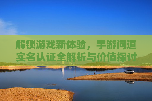 解锁游戏新体验,手游问道实名认证全解析与价值探讨