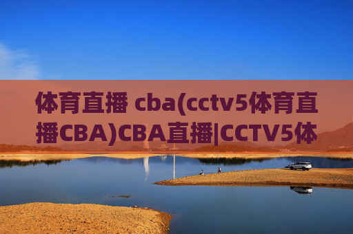 体育直播 cba(cctv5体育直播CBA)CBA直播|CCTV5体育频道官方直播平台