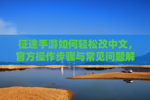 征途手游如何轻松改中文，官方操作步骤与常见问题解决