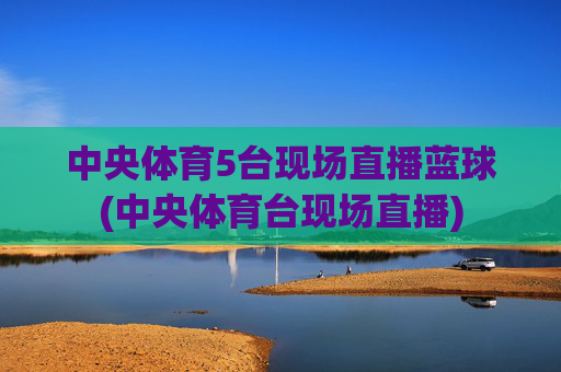 中央体育5台现场直播蓝球(中央体育台现场直播)