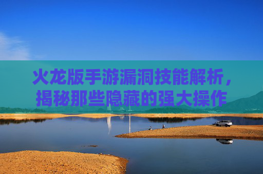 火龙版手游漏洞技能解析,揭秘那些隐藏的强大操作