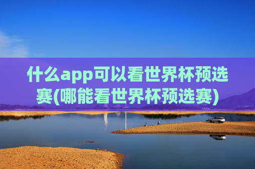 什么app可以看世界杯预选赛(哪能看世界杯预选赛)