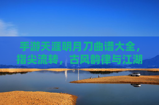 手游天涯明月刀曲谱大全,指尖流转,古风韵律与江湖意境的完美融合,天涯明月刀手游曲谱大全,指尖流转古风韵,江湖意境韵律融
