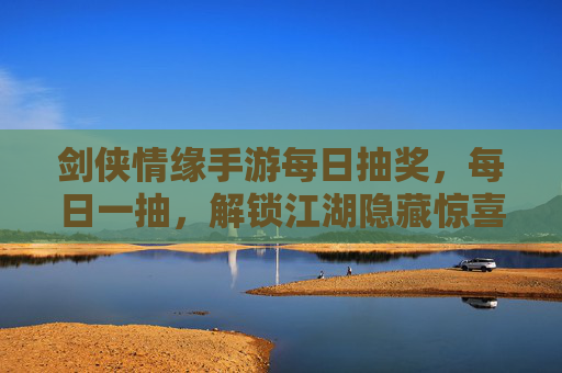 剑侠情缘手游每日抽奖,每日一抽,解锁江湖隐藏惊喜,体验角色成长新可能,剑侠情缘手游每日一抽,解锁江湖隐藏惊喜,体验角色成长新可能