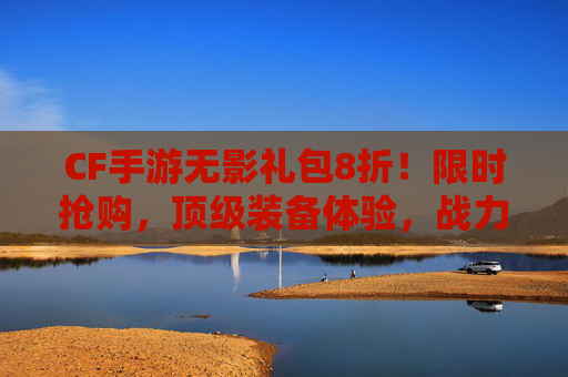 CF手游无影礼包8折！限时抢购，顶级装备体验，战力提升立竿见影！CF手游无影礼包8折！限时抢购，顶级装备体验，战力提升立竿见影！