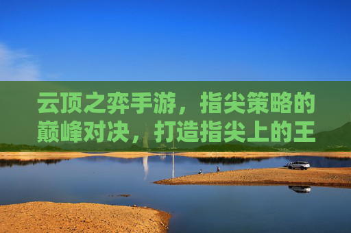 云顶之弈手游，指尖策略的巅峰对决，打造指尖上的王者博弈，云顶之弈手游，指尖策略的巅峰对决，打造指尖上的王者博弈