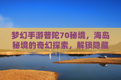 梦幻手游普陀70秘境,海岛秘境的奇幻探索,解锁隐藏玩法与丰厚奖励,梦幻手游普陀70秘境,海岛秘境奇幻探索,解锁隐藏玩法与丰厚奖励