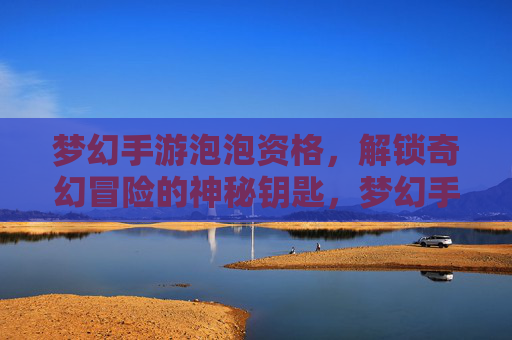 梦幻手游泡泡资格,解锁奇幻冒险的神秘钥匙,梦幻手游泡泡资格,解锁奇幻冒险的神秘钥匙