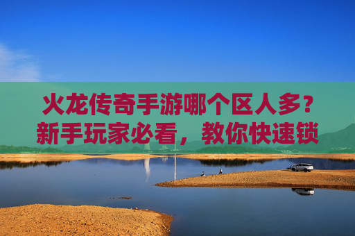 火龙传奇手游哪个区人多?新手玩家必看,教你快速锁定人满区,提升游戏体验!火龙传奇手游哪个区人多?新手必看,教你快速锁定人满区,提升游戏体验!