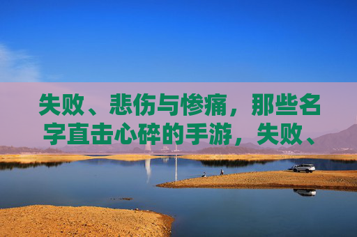 失败、悲伤与惨痛,那些名字直击心碎的手游,失败、悲伤与惨痛,那些名字直击心碎的手游