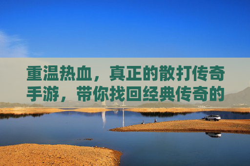 重温热血,真正的散打传奇手游,带你找回经典传奇的纯粹与激情,重温热血,真正散打传奇手游,找回经典传奇的纯粹与激情
