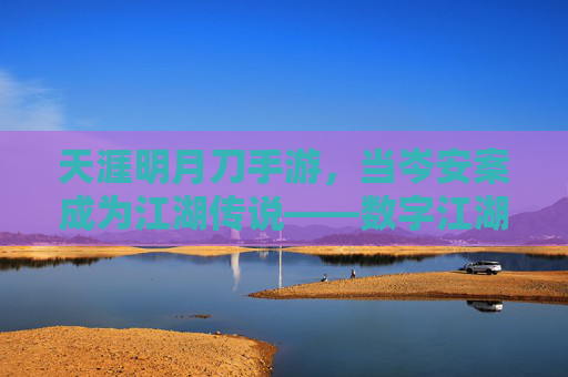 天涯明月刀手游，当岑安案成为江湖传说——数字江湖里的恩怨与共情，天涯明月刀手游，当岑安案成为江湖传说——数字江湖里的恩怨与共情