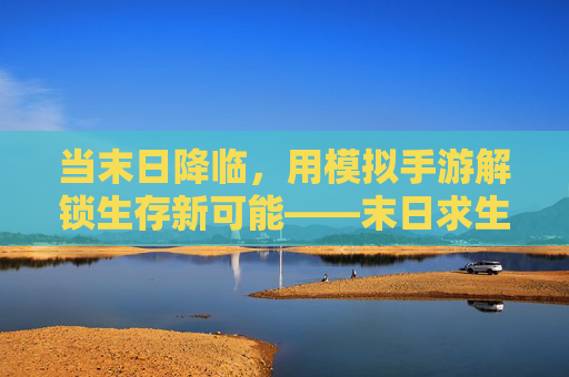 当末日降临,用模拟手游解锁生存新可能——末日求生场景模拟手游深度体验,当末日降临,用模拟手游解锁生存新可能——末日求生场景模拟手游深度体验